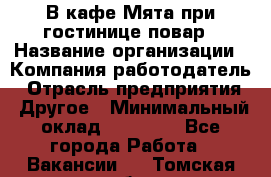 В кафе Мята при гостинице повар › Название организации ­ Компания-работодатель › Отрасль предприятия ­ Другое › Минимальный оклад ­ 15 000 - Все города Работа » Вакансии   . Томская обл.